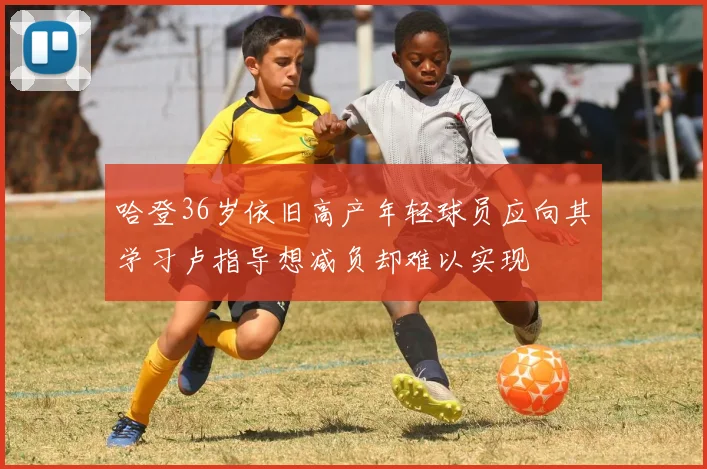 哈登36岁依旧高产年轻球员应向其学习卢指导想减负却难以实现