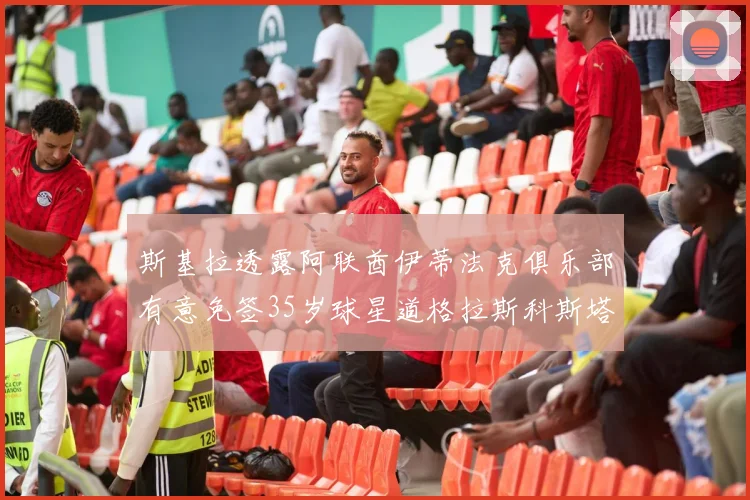 斯基拉透露阿联酋伊蒂法克俱乐部有意免签35岁球星道格拉斯科斯塔